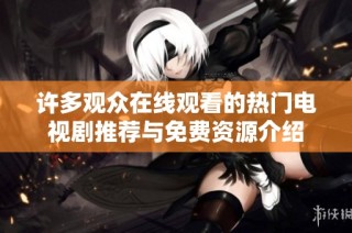 許多觀眾在線觀看的熱門電視劇推薦與免費(fèi)資源介紹