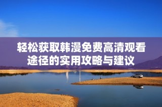 輕松獲取韓漫免費(fèi)高清觀看途徑的實(shí)用攻略與建議