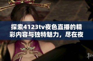 探索4123tv夜色直播的精彩內(nèi)容與獨特魅力，盡在夜間新體驗！