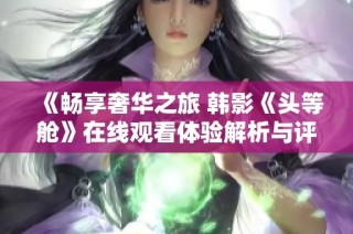 《暢享奢華之旅 韓影《頭等艙》在線觀看體驗(yàn)解析與評(píng)價(jià)》