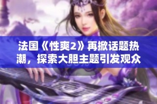 法國(guó)《性爽2》再掀話題熱潮，探索大膽主題引發(fā)觀眾熱烈討論