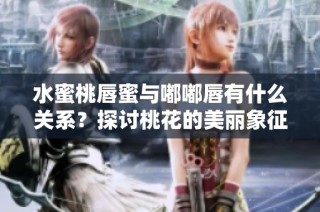 水蜜桃唇蜜與嘟嘟唇有什么關(guān)系？探討桃花的美麗象征