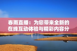 春雨直播：為您帶來(lái)全新的在線互動(dòng)體驗(yàn)與精彩內(nèi)容分享