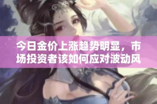 今日金價上漲趨勢明顯，市場投資者該如何應對波動風險