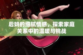 后媽的細(xì)膩情感，探索家庭關(guān)系中的溫暖與挑戰(zhàn)
