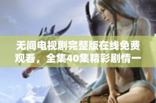 無間電視劇完整版在線免費觀看，全集40集精彩劇情一網打盡