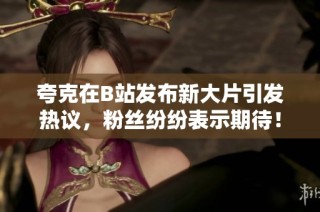 夸克在B站發(fā)布新大片引發(fā)熱議，粉絲紛紛表示期待！