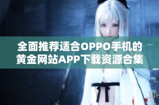 全面推薦適合OPPO手機的黃金網站APP下載資源合集