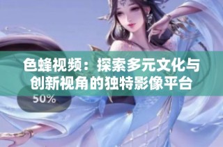 色蜂視頻：探索多元文化與創(chuàng)新視角的獨特影像平臺