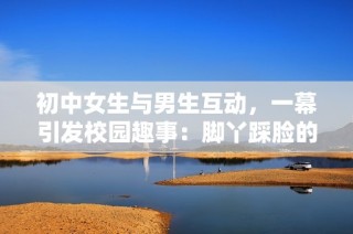 初中女生與男生互動，一幕引發(fā)校園趣事：腳丫踩臉的搞笑畫面