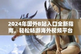 2024年國外B站入口全新指南，輕松暢游海外視頻平臺的訣竅分享