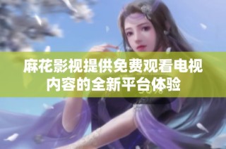 麻花影視提供免費觀看電視內容的全新平臺體驗