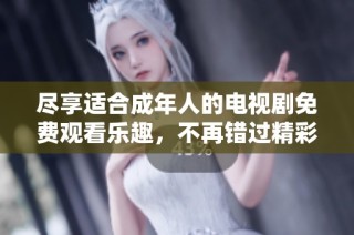 盡享適合成年人的電視劇免費(fèi)觀看樂趣，不再錯(cuò)過精彩劇情