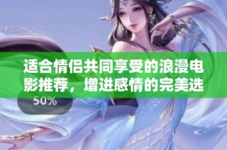 適合情侶共同享受的浪漫電影推薦，增進(jìn)感情的完美選擇