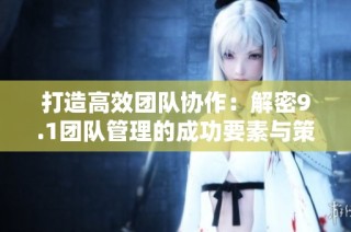 打造高效團隊協作：解密9.1團隊管理的成功要素與策略