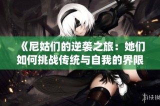 《尼姑們的逆襲之旅：她們?nèi)绾翁魬?zhàn)傳統(tǒng)與自我的界限》