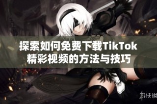 探索如何免費(fèi)下載TikTok精彩視頻的方法與技巧
