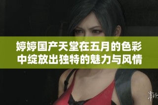 婷婷國(guó)產(chǎn)天堂在五月的色彩中綻放出獨(dú)特的魅力與風(fēng)情