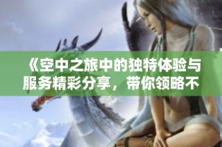 《空中之旅中的獨特體驗與服務精彩分享，帶你領略不同的乘機感受》