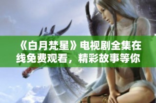 《白月梵星》電視劇全集在線免費觀看，精彩故事等你來探索！