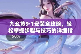 九幺黃9·1安裝全攻略，輕松掌握步驟與技巧的詳細(xì)指南