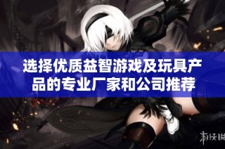 選擇優質益智游戲及玩具產品的專業廠家和公司推薦