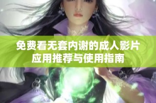 免費(fèi)看無套內(nèi)謝的成人影片應(yīng)用推薦與使用指南
