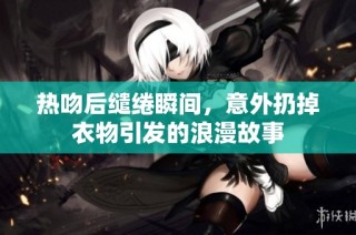 熱吻后繾綣瞬間，意外扔掉衣物引發(fā)的浪漫故事