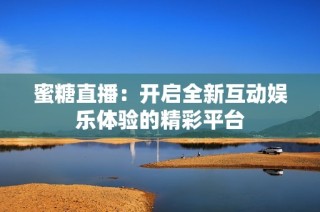 蜜糖直播：開啟全新互動(dòng)娛樂體驗(yàn)的精彩平臺