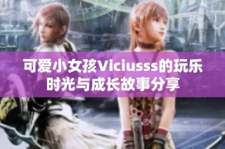 可愛小女孩Viciusss的玩樂(lè)時(shí)光與成長(zhǎng)故事分享