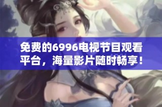 免費的6996電視節目觀看平臺，海量影片隨時暢享！