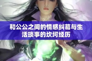 和公公之間的情感糾葛與生活瑣事的坎坷經歷