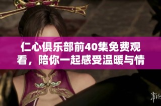 仁心俱樂(lè)部前40集免費(fèi)觀看，陪你一起感受溫暖與情感的交織