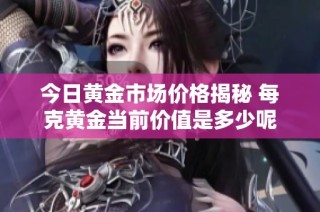 今日黃金市場價(jià)格揭秘 每克黃金當(dāng)前價(jià)值是多少呢