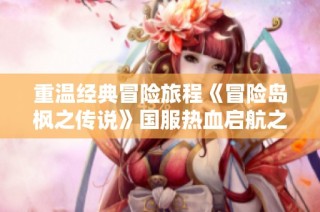 重溫經(jīng)典冒險(xiǎn)旅程《冒險(xiǎn)島楓之傳說(shuō)》國(guó)服熱血啟航之旅