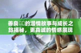 善良妺妺的溫情故事與成長之旅揭秘，更真誠的情感展現(xiàn)
