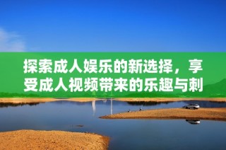 探索成人娛樂(lè)的新選擇，享受成人視頻帶來(lái)的樂(lè)趣與刺激