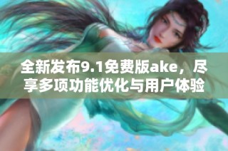 全新發(fā)布9.1免費(fèi)版ake，盡享多項(xiàng)功能優(yōu)化與用戶體驗(yàn)提升