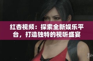 紅杏視頻：探索全新娛樂平臺，打造獨特的視聽盛宴
