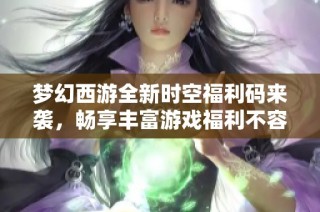 夢幻西游全新時空福利碼來襲，暢享豐富游戲福利不容錯過！