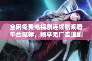 全網(wǎng)免費(fèi)電視劇連續(xù)劇觀看平臺(tái)推薦，暢享無廣告追劇體驗(yàn)