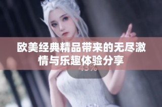 歐美經典精品帶來的無盡激情與樂趣體驗分享
