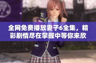 全網免費播放妻子6全集，精彩劇情盡在掌握中等你來欣賞