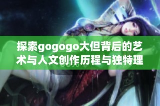 探索gogogo大但背后的藝術與人文創作歷程與獨特理念