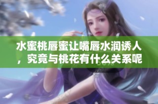水蜜桃唇蜜讓嘴唇水潤誘人，究竟與桃花有什么關系呢