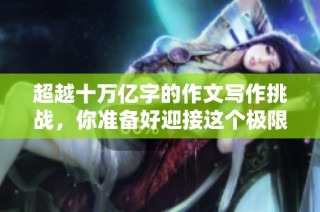 超越十萬億字的作文寫作挑戰，你準備好迎接這個極限了嗎