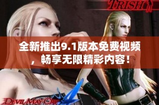 全新推出9.1版本免費視頻，暢享無限精彩內容！