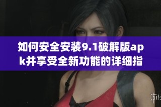 如何安全安裝9.1破解版apk并享受全新功能的詳細指南