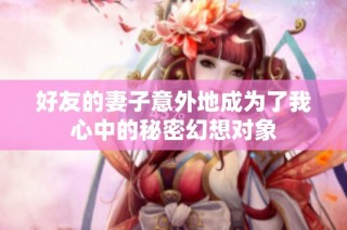 好友的妻子意外地成為了我心中的秘密幻想對(duì)象