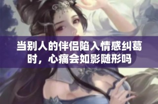 當(dāng)別人的伴侶陷入情感糾葛時，心痛會如影隨形嗎